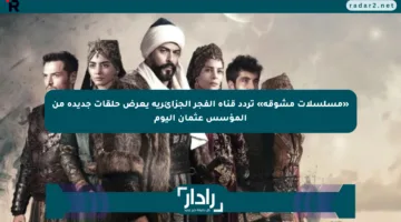 «مسلسلات مشوقة» تردد قناة الفجر الجزائرية يعرض حلقات جديدة من المؤسس عثمان اليوم